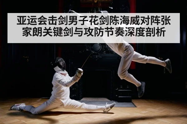 亚运会击剑男子花剑陈海威对阵张家朗关键剑与攻防节奏深度剖析