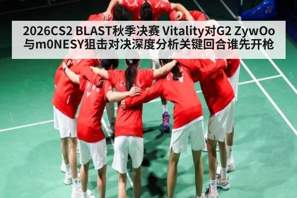 2026CS2 BLAST秋季决赛 Vitality对G2 ZywOo与m0NESY狙击对决深度分析关键回合谁先开枪