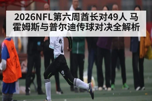 2026NFL第六周酋长对49人 马霍姆斯与普尔迪传球对决全解析