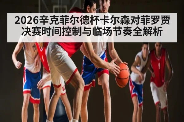 2026辛克菲尔德杯卡尔森对菲罗贾决赛时间控制与临场节奏全解析