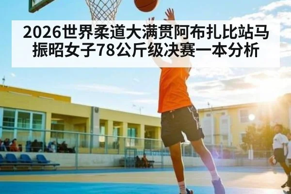 2026世界柔道大满贯阿布扎比站马振昭女子78公斤级决赛一本分析