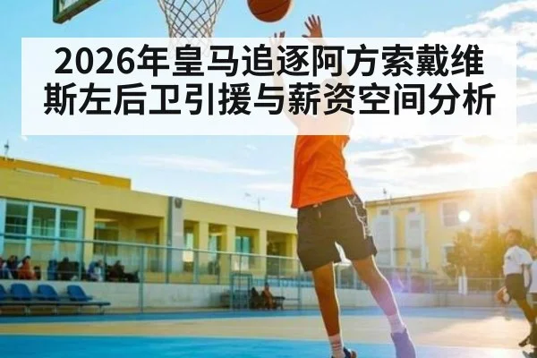 2026年皇马追逐阿方索戴维斯左后卫引援与薪资空间分析