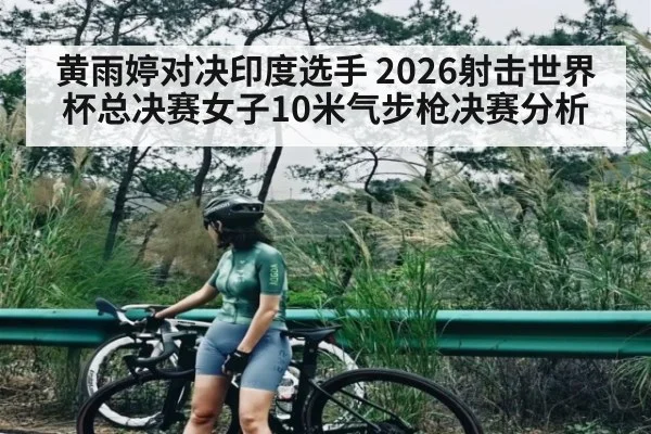 黄雨婷对决印度选手 2026射击世界杯总决赛女子10米气步枪决赛分析