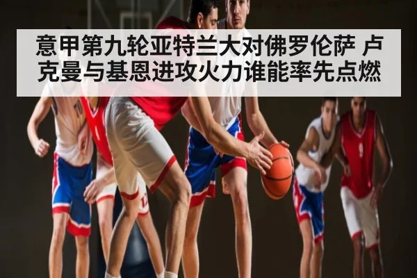 意甲第九轮亚特兰大对佛罗伦萨 卢克曼与基恩进攻火力谁能率先点燃